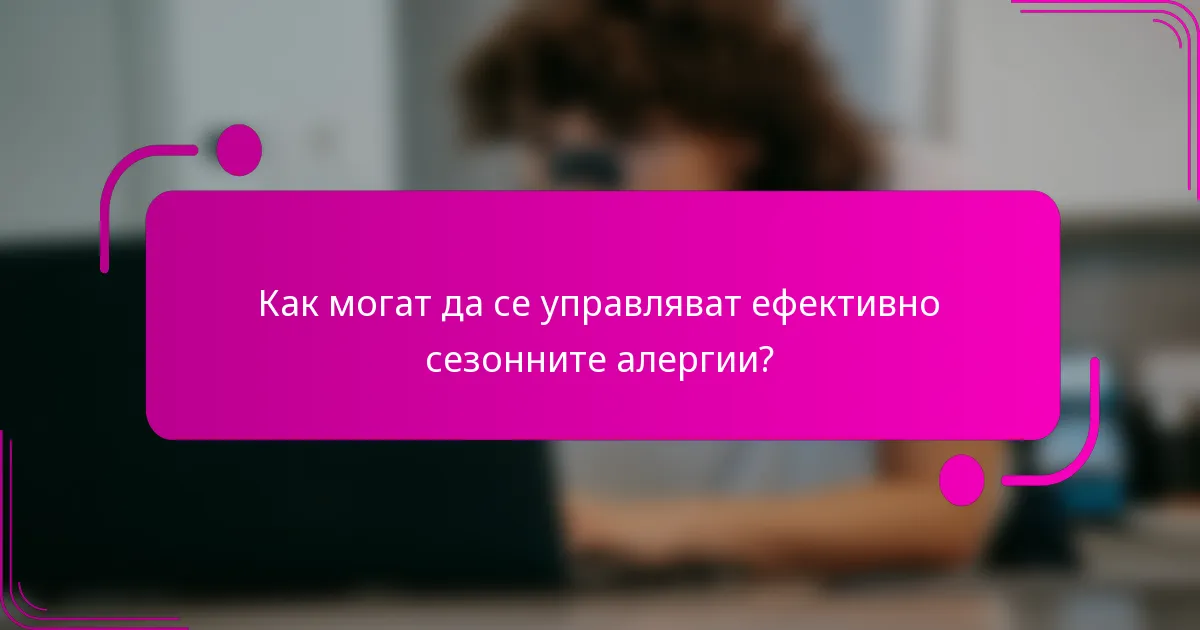 Как могат да се управляват ефективно сезонните алергии?