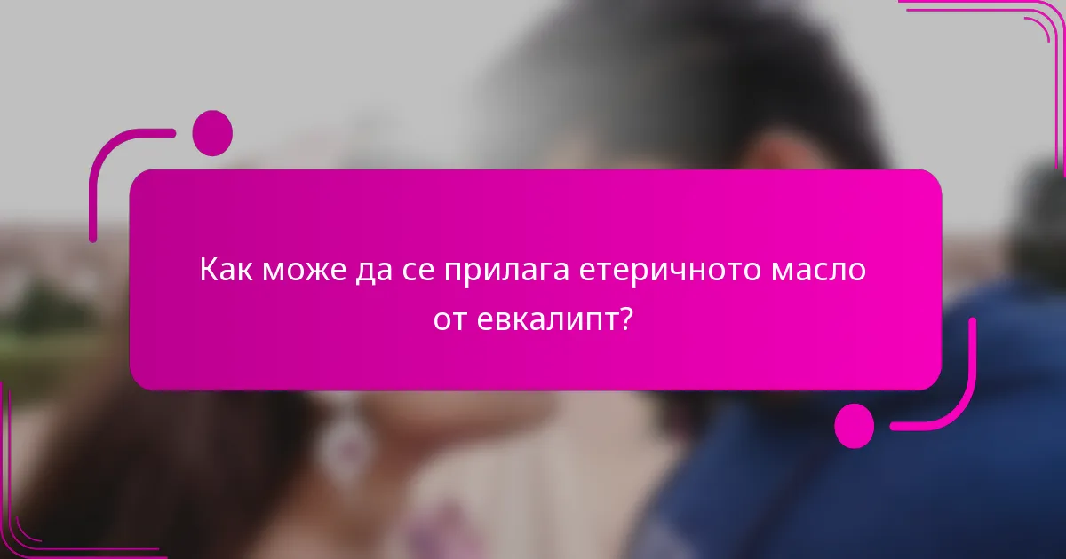 Как може да се прилага етеричното масло от евкалипт?