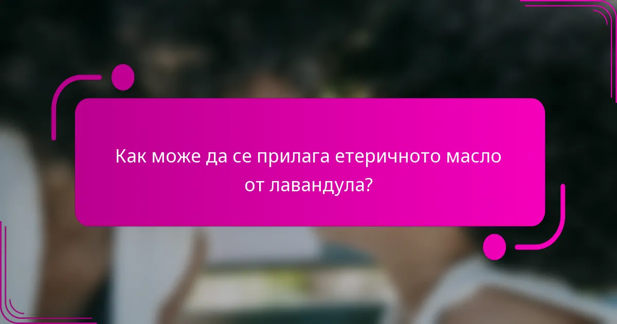 Как може да се прилага етеричното масло от лавандула?