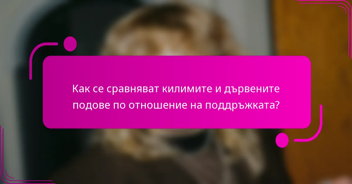 Как се сравняват килимите и дървените подове по отношение на поддръжката?