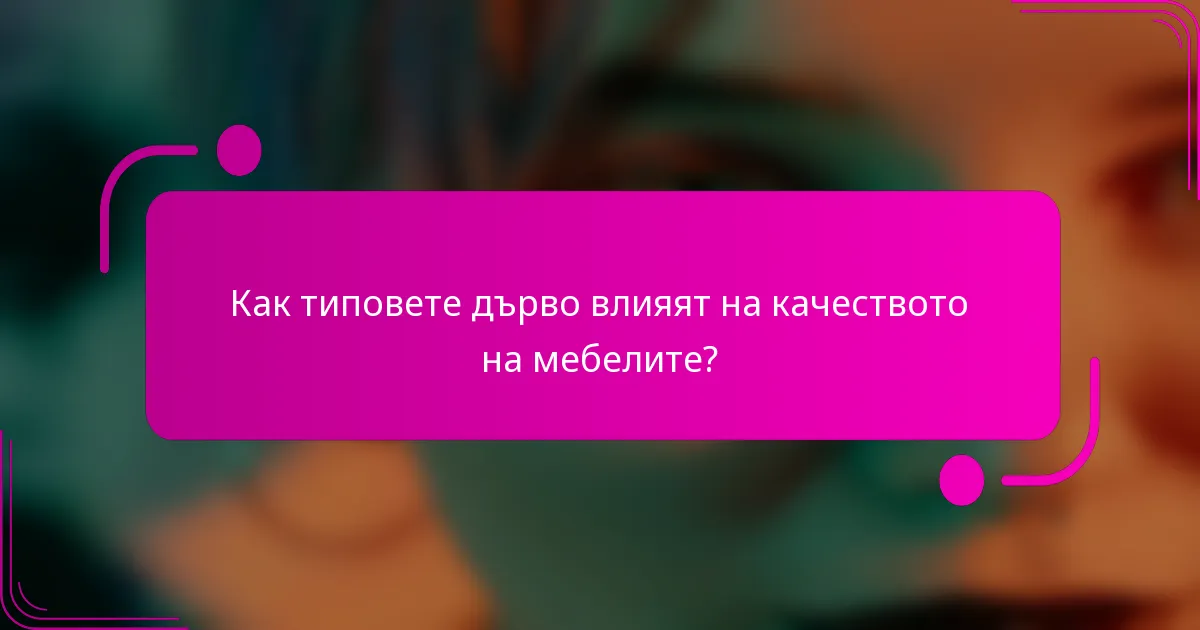 Как типовете дърво влияят на качеството на мебелите?