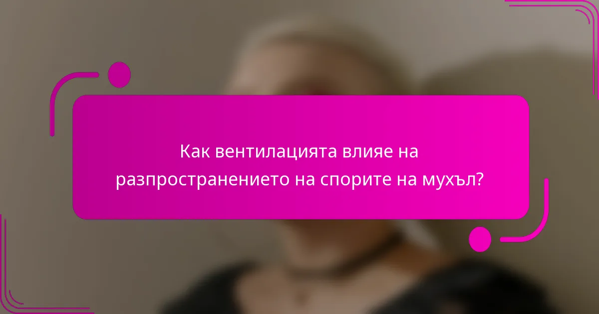 Как вентилацията влияе на разпространението на спорите на мухъл?