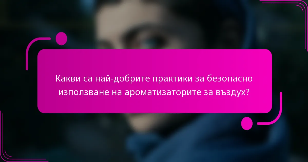 Какви са най-добрите практики за безопасно използване на ароматизаторите за въздух?