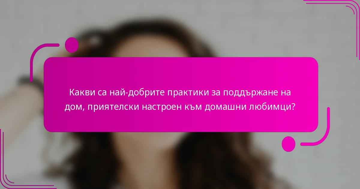 Какви са най-добрите практики за поддържане на дом, приятелски настроен към домашни любимци?