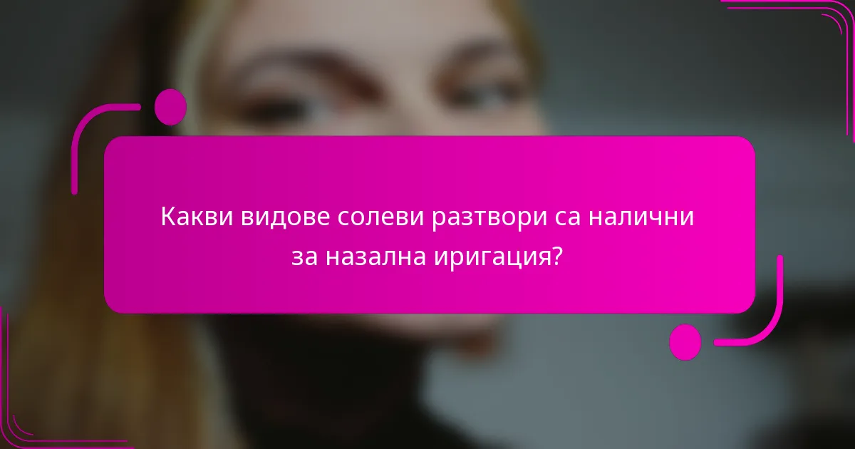 Какви видове солеви разтвори са налични за назална иригация?