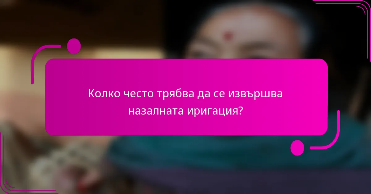 Колко често трябва да се извършва назалната иригация?